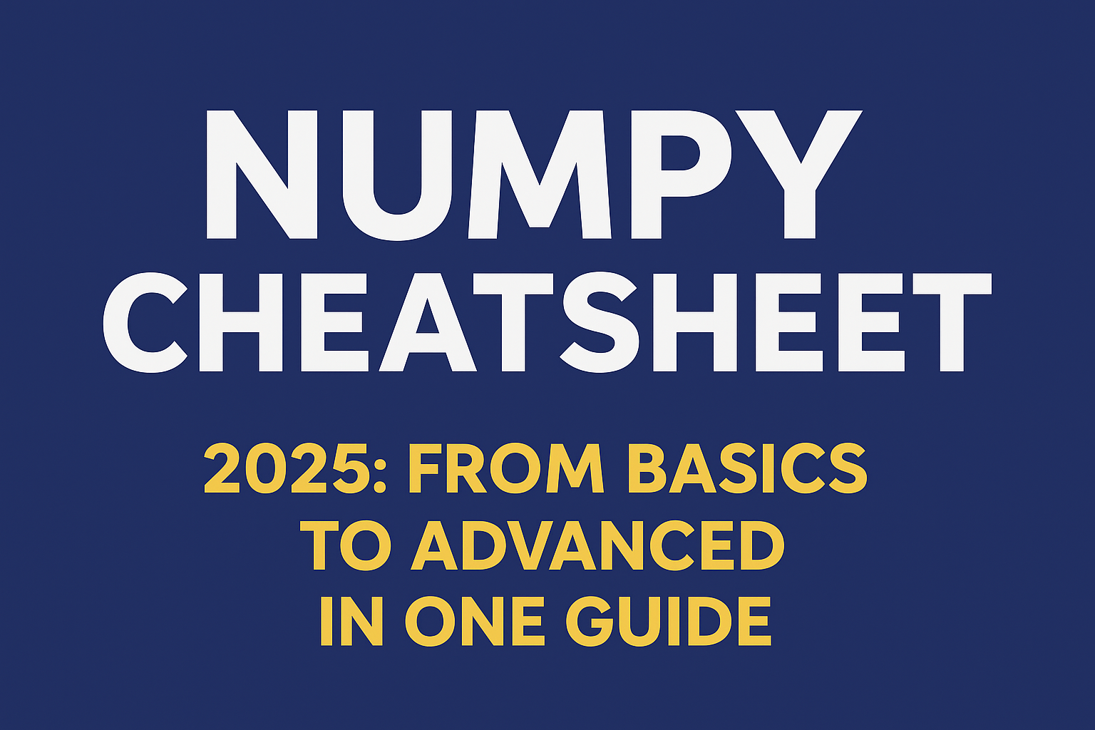 NumPy Cheatsheet 2025: From Basics to Advanced in One Guide