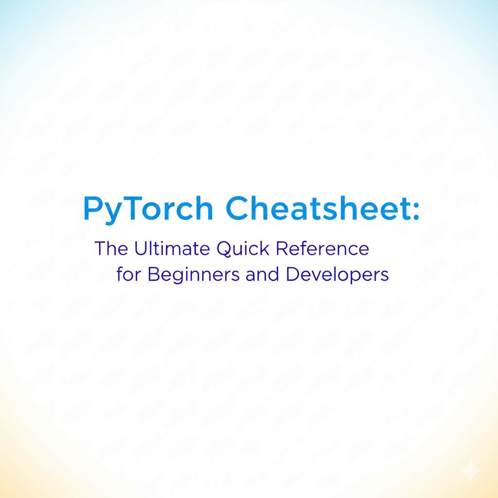 PyTorch Cheatsheet: The Ultimate Quick Reference for Beginners and Developers