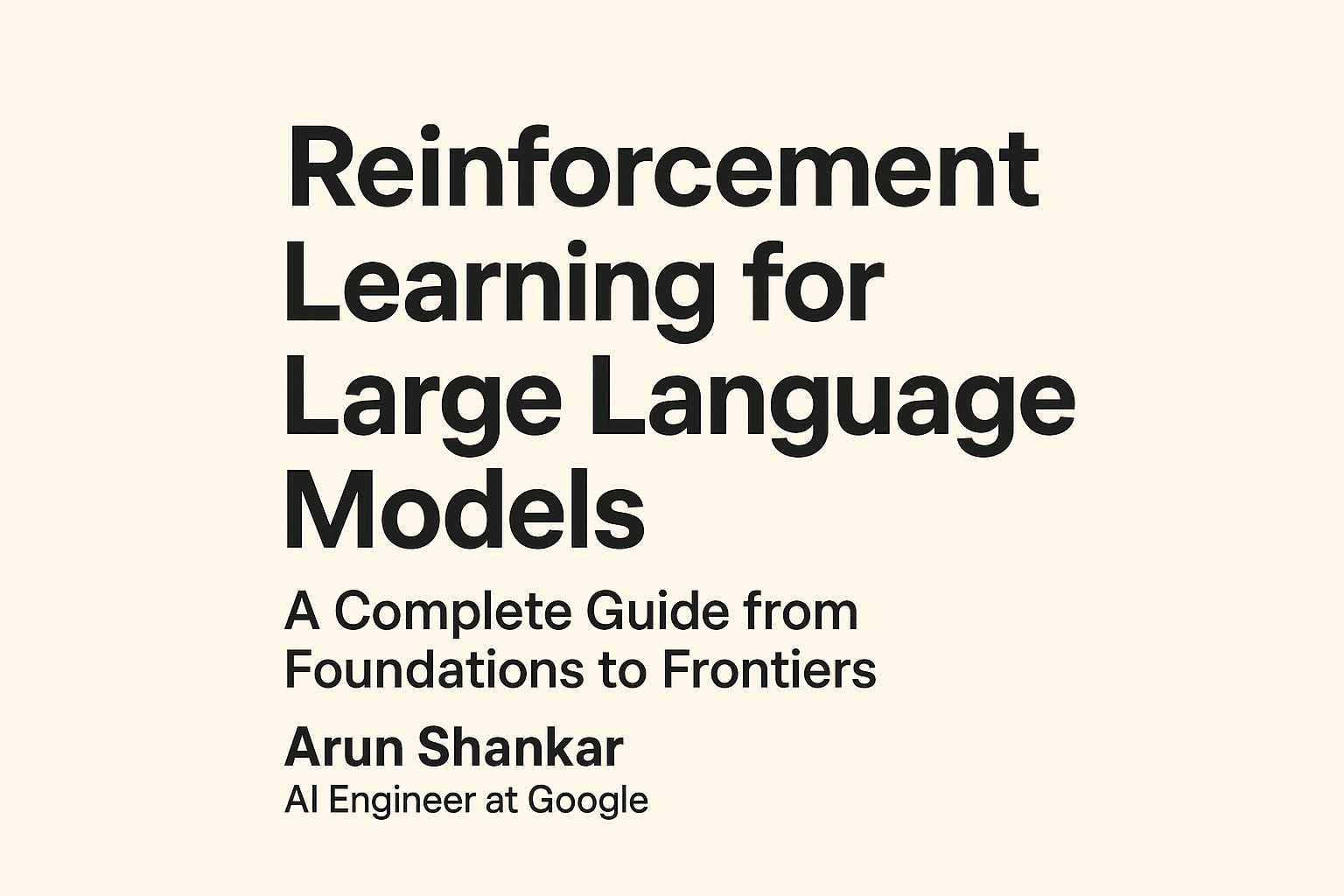 Reinforcement Learning for Large Language Models: A Complete Guide from Foundations to Frontiers Arun Shankar, AI Engineer at Google